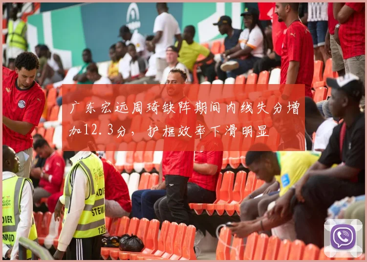 广东宏远周琦缺阵期间内线失分增加12.3分,护框效率下滑明显