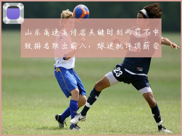 山东高速高诗岩关键时刻两罚不中致排名跌出前八,球迷批评顶薪合同溢价