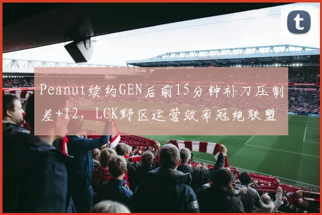 Peanut续约GEN后前15分钟补刀压制差+12,LCK野区运营效率冠绝联盟