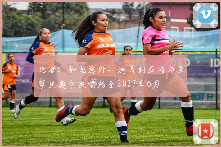 记者：如无意外，迪马利亚将与罗萨里奥中央续约至2027年6月