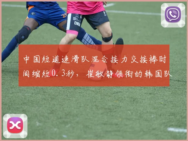 中国短道速滑队混合接力交接棒时间缩短0.3秒,崔敏静领衔的韩国队直道超越能力依旧强劲