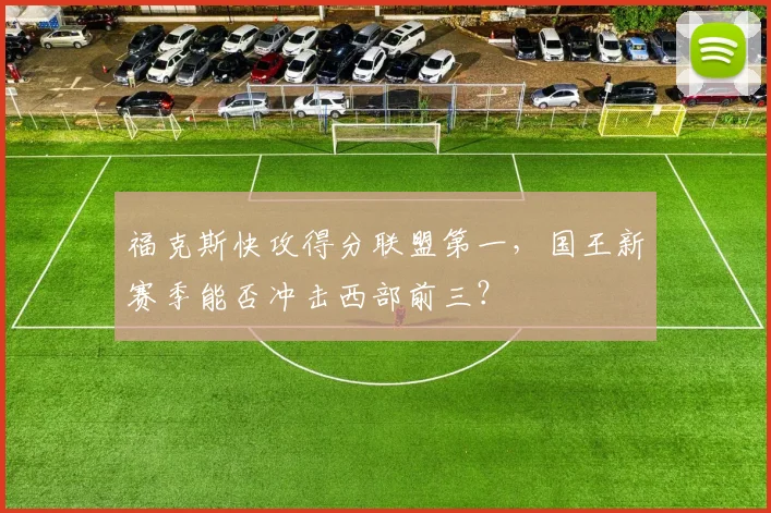 福克斯快攻得分联盟第一,国王新赛季能否冲击西部前三?