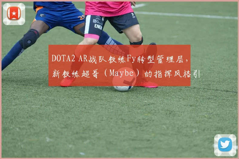 DOTA2 AR战队教练Fy转型管理层,新教练超哥(Maybe)的指挥风格引发猜想