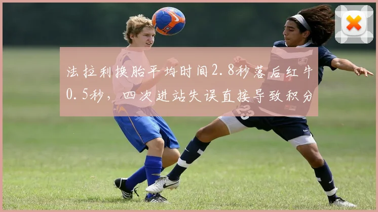 法拉利换胎平均时间2.8秒落后红牛0.5秒，四次进站失误直接导致积分损失达35分